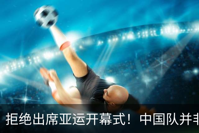 拒绝出席亚运开幕式！中国队并非耍大牌，全是主办方太草率
