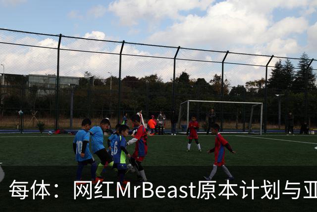 每体：网红MrBeast原本计划与亚马尔拍摄视频，但最终未能成行